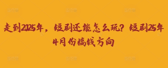 走到2025年,短剧还能怎么玩?短剧25年4月份搞钱方向-轻创终点站