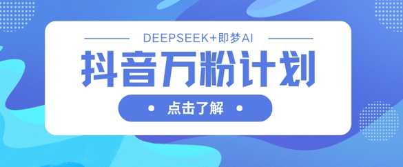 抖音万粉计划,利用DeepSeek+即梦AI生成视频,快速涨到万粉-轻创终点站